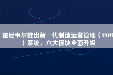 霍尼韋爾推出新一代制造運(yùn)營(yíng)管理（MOM）系統(tǒng)，六大模塊全面升級(jí)