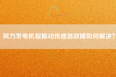 風(fēng)力發(fā)電機(jī)報(bào)振動傳感器故障如何解決？