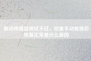 振動傳感器測試不過,但是手動焊接后恢復(fù)正常是什么原因 振動傳感器測試不過,但是手動焊接后恢復(fù)正常是什么原因