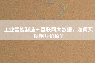 工業(yè)智能制造＋互聯(lián)網(wǎng)大數(shù)據(jù)，如何實現(xiàn)相互價值？