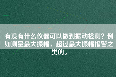 有沒有什么儀器可以做到振動檢測？例如測量最大振幅，超過最大振幅報(bào)警之類的。