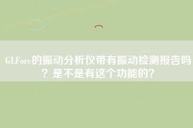 GLFore的振動分析儀帶有振動檢測報告嗎？是不是有這個功能的？