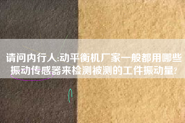 請(qǐng)問(wèn)內(nèi)行人:動(dòng)平衡機(jī)廠家一般都用哪些振動(dòng)傳感器來(lái)檢測(cè)被測(cè)的工件振動(dòng)量?